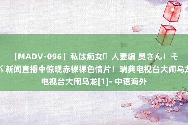 【MADV-096】私は痴女・人妻編 奥さん！その目つき激ヤバ 新闻直播中惊现赤裸裸色情片！瑞典电视台大闹乌龙[1]- 中语海外