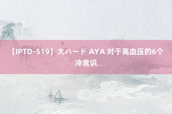 【IPTD-519】大ハード AYA 对于高血压的6个冷常识