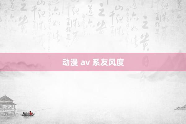 动漫 av 系友风度