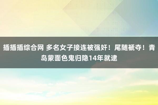插插插综合网 多名女子接连被强奸！尾随褫夺！青岛蒙面色鬼归隐14年就逮