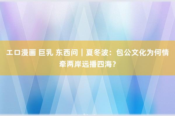 エロ漫画 巨乳 东西问｜夏冬波：包公文化为何情牵两岸远播四海？