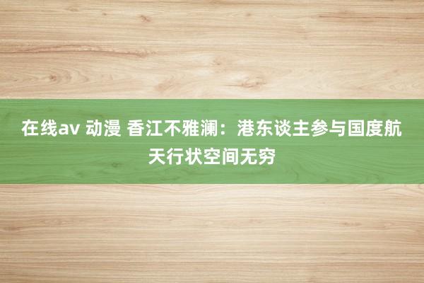 在线av 动漫 香江不雅澜：港东谈主参与国度航天行状空间无穷