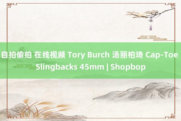 自拍偷拍 在线视频 Tory Burch 汤丽柏琦 Cap-Toe Slingbacks 45mm | Shopbop