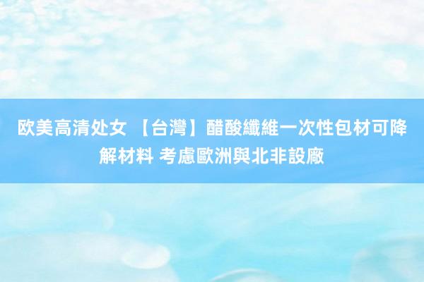 欧美高清处女 【台灣】醋酸纖維一次性包材可降解材料 考慮歐洲與北非設廠