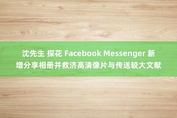 沈先生 探花 Facebook Messenger 新增分享相册并救济高清像片与传送较大文献