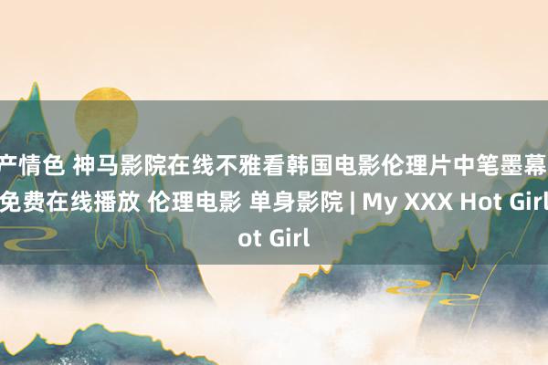 国产情色 神马影院在线不雅看韩国电影伦理片中笔墨幕hd免费在线播放 伦理电影 单身影院 | My XXX Hot Girl