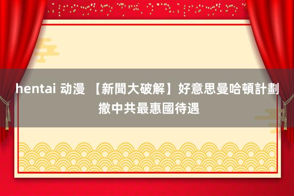 hentai 动漫 【新聞大破解】好意思曼哈頓計劃 撤中共最惠國待遇