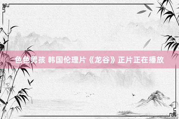 色色男孩 韩国伦理片《龙谷》正片正在播放
