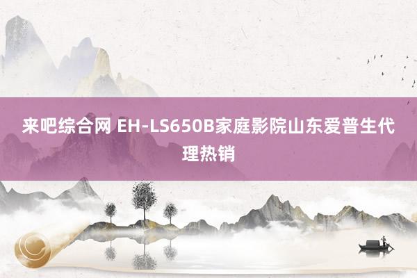 来吧综合网 EH-LS650B家庭影院山东爱普生代理热销