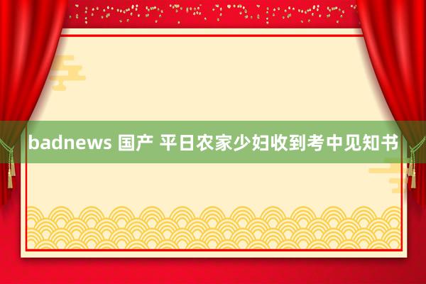 badnews 国产 平日农家少妇收到考中见知书