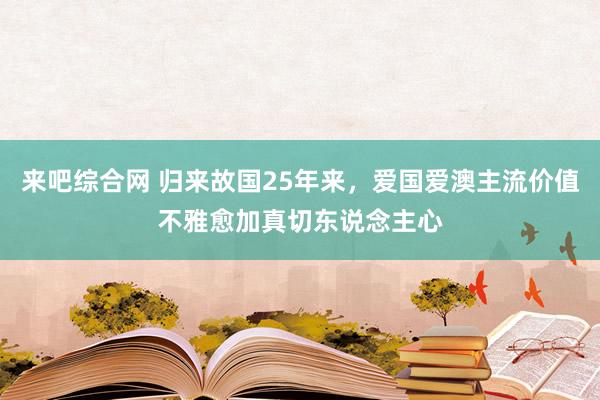 来吧综合网 归来故国25年来，爱国爱澳主流价值不雅愈加真切东说念主心
