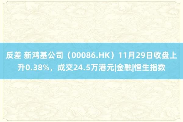 反差 新鸿基公司（00086.HK）11月29日收盘上升0.38%，成交24.5万港元|金融|恒生指数