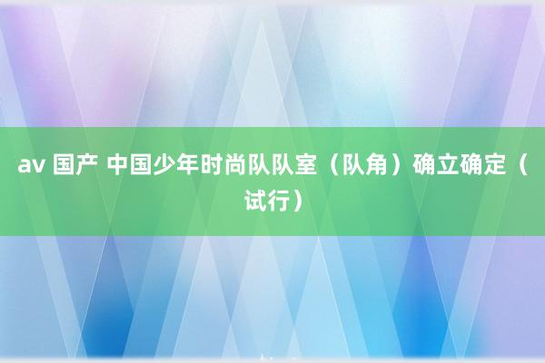 av 国产 中国少年时尚队队室（队角）确立确定（试行）