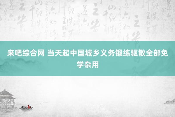 来吧综合网 当天起中国城乡义务锻练驱散全部免学杂用