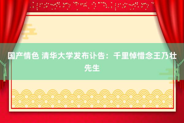 国产情色 清华大学发布讣告：千里悼惜念王乃壮先生