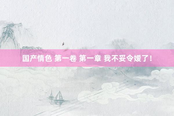 国产情色 第一卷 第一章 我不妥令嫒了！