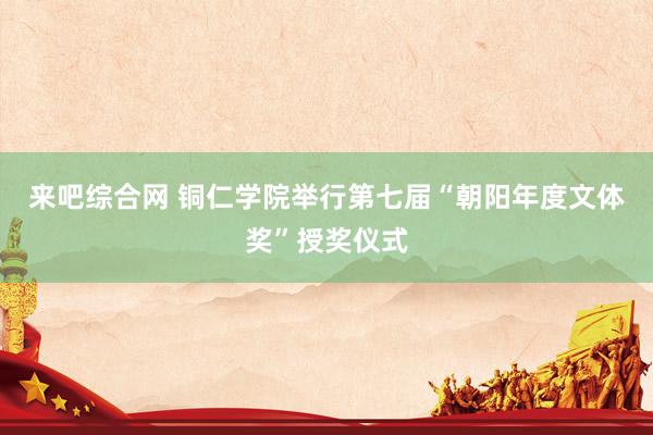 来吧综合网 铜仁学院举行第七届“朝阳年度文体奖”授奖仪式