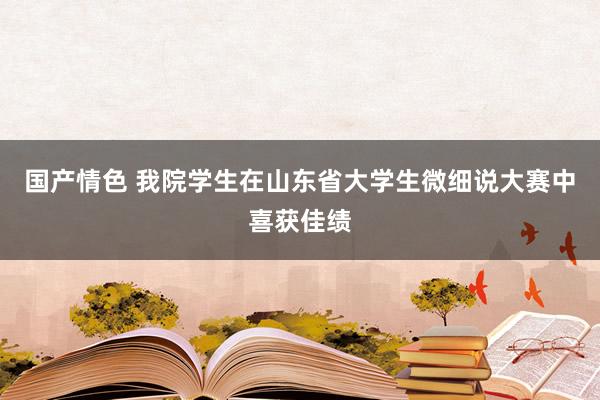 国产情色 我院学生在山东省大学生微细说大赛中喜获佳绩