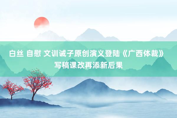 白丝 自慰 文训诫子原创演义登陆《广西体裁》 写稿课改再添新后果