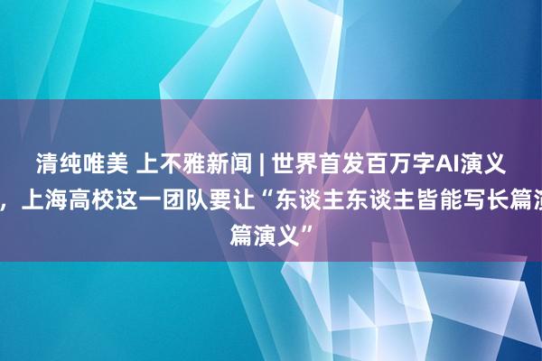 清纯唯美 上不雅新闻 | 世界首发百万字AI演义之后，上海高校这一团队要让“东谈主东谈主皆能写长篇演义”