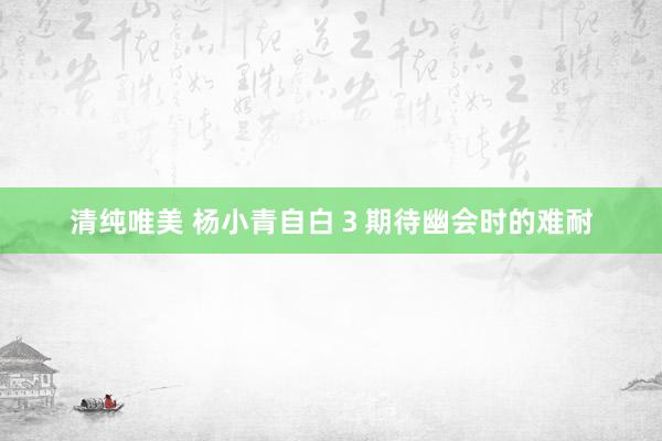 清纯唯美 杨小青自白3期待幽会时的难耐
