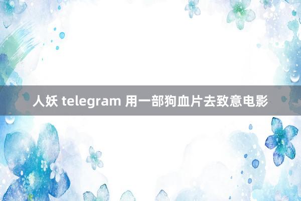 人妖 telegram 用一部狗血片去致意电影