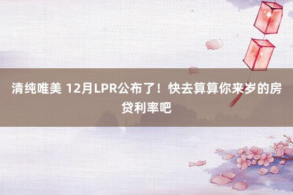 清纯唯美 12月LPR公布了！快去算算你来岁的房贷利率吧