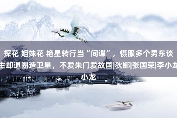 探花 姐妹花 艳星转行当“间谍”，慑服多个男东谈主却退圈造卫星，不爱朱门爱故国|狄娜|张国荣|李小龙