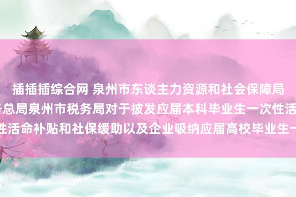 插插插综合网 泉州市东谈主力资源和社会保障局 泉州市财政局国度税务总局泉州市税务局对于披发应届本科毕业生一次性活命补贴和社保缓助以及企业吸纳应届高校毕业生一次性补贴等事项的见知