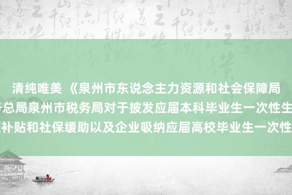 清纯唯美 《泉州市东说念主力资源和社会保障局 泉州市财政局国度税务总局泉州市税务局对于披发应届本科毕业生一次性生涯补贴和社保缓助以及企业吸纳应届高校毕业生一次性补贴等事项的示知》战略解读