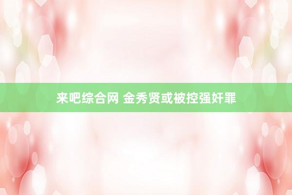 来吧综合网 金秀贤或被控强奸罪