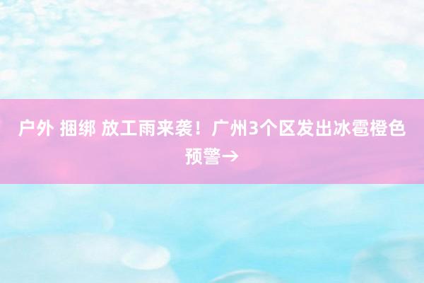 户外 捆绑 放工雨来袭！广州3个区发出冰雹橙色预警→