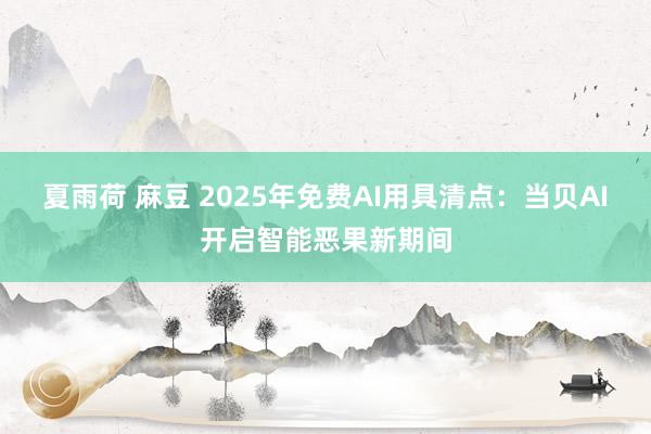 夏雨荷 麻豆 2025年免费AI用具清点：当贝AI开启智能恶果新期间
