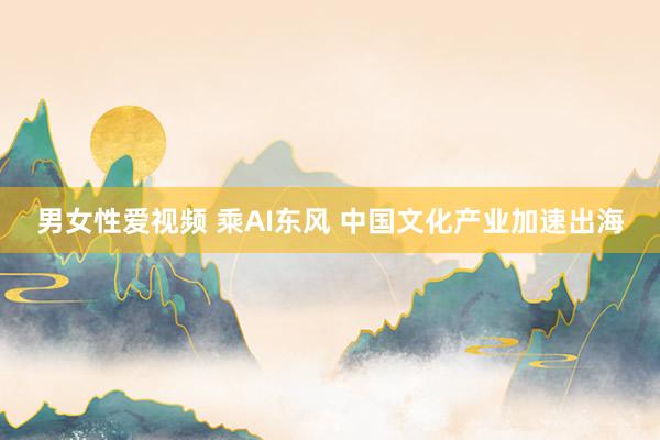 男女性爱视频 乘AI东风 中国文化产业加速出海