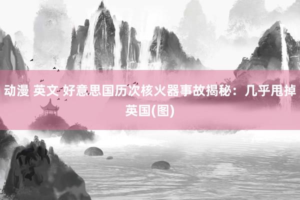 动漫 英文 好意思国历次核火器事故揭秘：几乎甩掉英国(图)