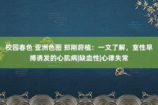 校园春色 亚洲色图 郑刚莳植：一文了解，室性早搏诱发的心肌病|缺血性|心律失常