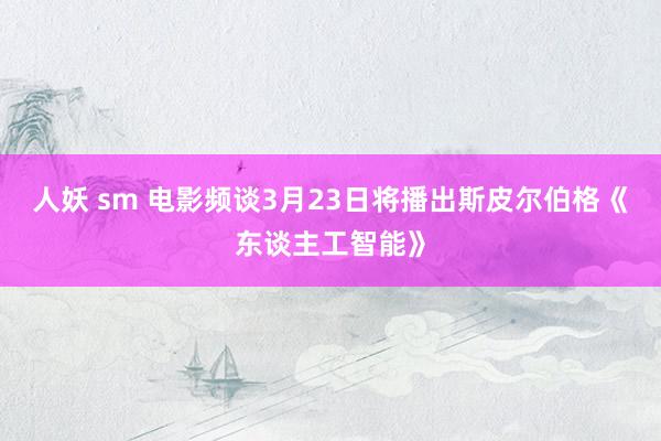 人妖 sm 电影频谈3月23日将播出斯皮尔伯格《东谈主工智能》