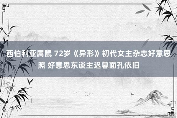 西伯利亚属鼠 72岁《异形》初代女主杂志好意思照 好意思东谈主迟暮面孔依旧