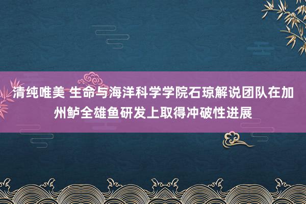 清纯唯美 生命与海洋科学学院石琼解说团队在加州鲈全雄鱼研发上取得冲破性进展
