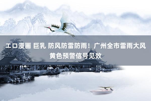 エロ漫画 巨乳 防风防雷防雨！广州全市雷雨大风黄色预警信号见效