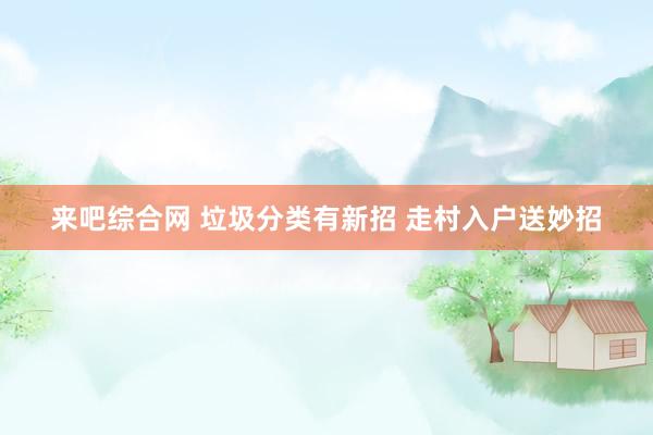 来吧综合网 垃圾分类有新招 走村入户送妙招