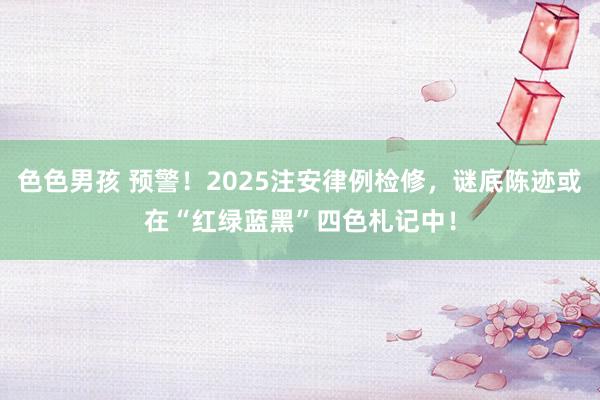 色色男孩 预警！2025注安律例检修，谜底陈迹或在“红绿蓝黑”四色札记中！
