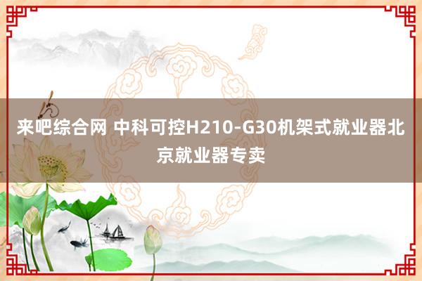 来吧综合网 中科可控H210-G30机架式就业器北京就业器专卖