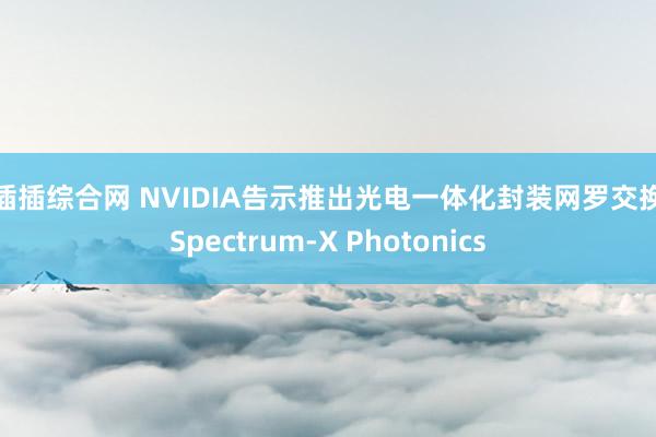 插插插综合网 NVIDIA告示推出光电一体化封装网罗交换机Spectrum-X Photonics
