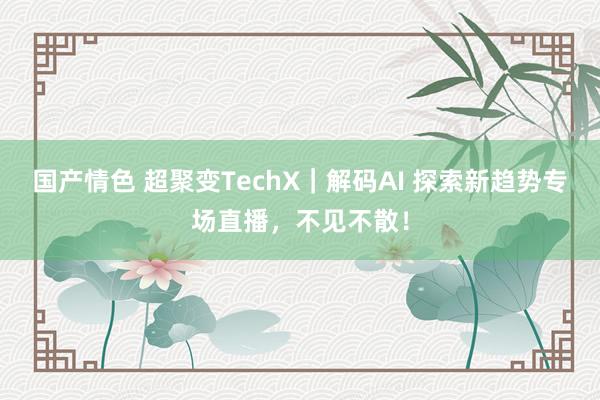 国产情色 超聚变TechX｜解码AI 探索新趋势专场直播，不见不散！