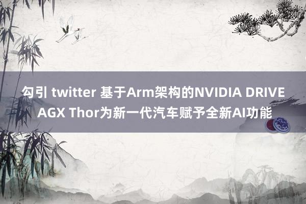勾引 twitter 基于Arm架构的NVIDIA DRIVE AGX Thor为新一代汽车赋予全新AI功能