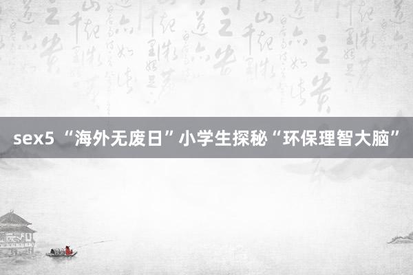 sex5 “海外无废日”小学生探秘“环保理智大脑”