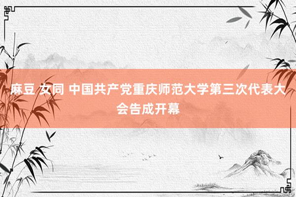 麻豆 女同 中国共产党重庆师范大学第三次代表大会告成开幕