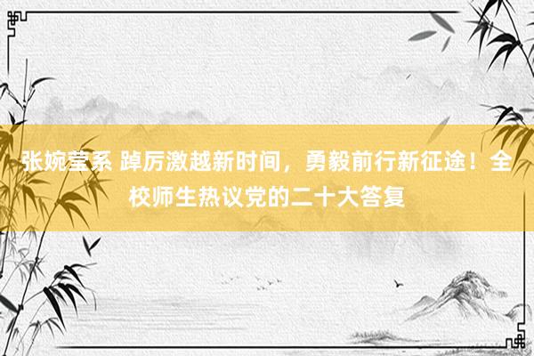 张婉莹系 踔厉激越新时间，勇毅前行新征途！全校师生热议党的二十大答复