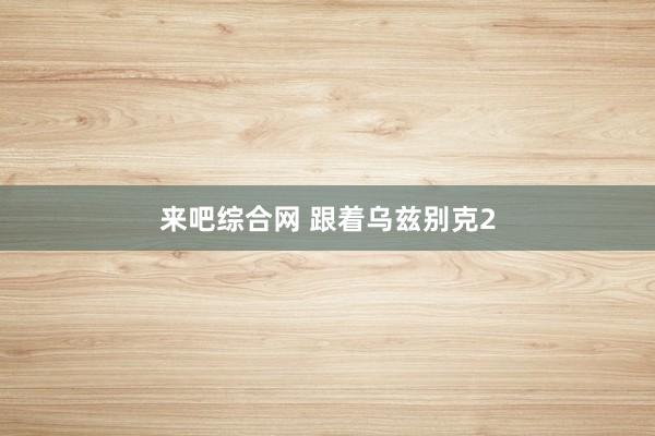 来吧综合网 跟着乌兹别克2